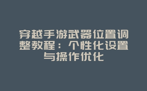 穿越手游武器位置调整教程:个性化设置与操作优化_游戏攻略_36397绿色下载网 穿越手游武器位置调整教程:个性化设置与操作优化_游戏攻略_36397绿色下载网