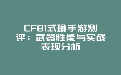 CF81式瑜手游测评：武器性能与实战表现分析_游戏攻略_36397绿色下载网