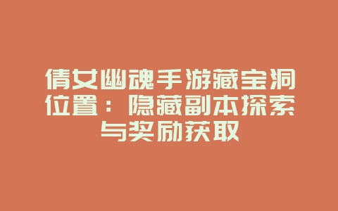 倩女幽魂手游藏宝洞位置:隐藏副本探索与奖励获取_游戏攻略_36397绿色下载网 倩女幽魂手游藏宝洞位置:隐藏副本探索与奖励获取_游戏攻略_36397绿色下载网