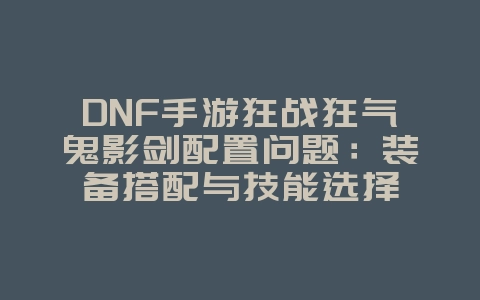 DNF手游狂战狂气鬼影剑配置问题:装备搭配与技能选择_游戏攻略_36397绿色下载网 DNF手游狂战狂气鬼影剑配置问题:装备搭配与技能选择_游戏攻略_36397绿色下载网