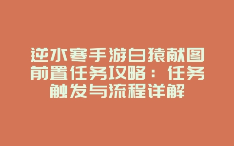 逆水寒手游白猿献图前置任务攻略:任务触发与流程详解_游戏攻略_36397绿色下载网 逆水寒手游白猿献图前置任务攻略:任务触发与流程详解_游戏攻略_36397绿色下载网