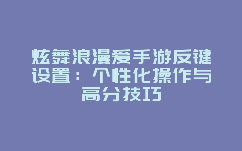 炫舞浪漫爱手游反键设置:个性化操作与高分技巧_游戏攻略_36397绿色下载网 炫舞浪漫爱手游反键设置:个性化操作与高分技巧_游戏攻略_36397绿色下载网