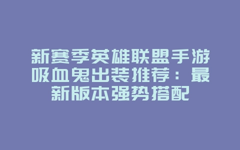 新赛季英雄联盟手游吸血鬼出装推荐:最新版本强势搭配_游戏攻略_36397绿色下载网 新赛季英雄联盟手游吸血鬼出装推荐:最新版本强势搭配_游戏攻略_36397绿色下载网