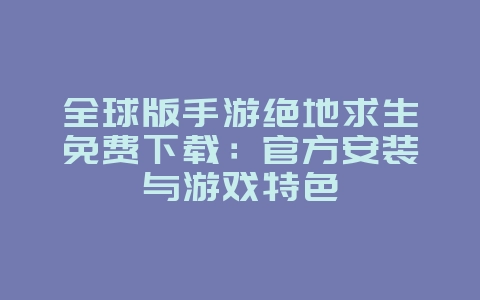 全球版手游绝地求生免费下载：官方安装与游戏特色_游戏资讯_36397绿色下载网