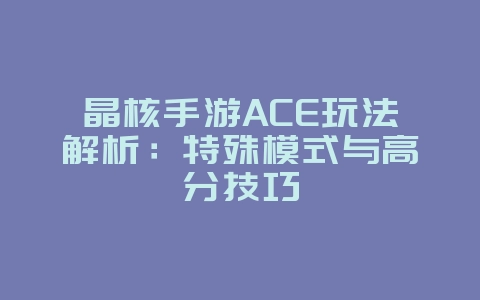 晶核手游ACE玩法解析：特殊模式与高分技巧_游戏攻略_36397绿色下载网