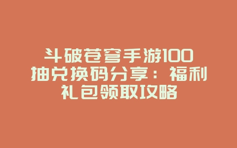 斗破苍穹手游100抽兑换码分享:福利礼包领取攻略_游戏攻略_36397绿色下载网 斗破苍穹手游100抽兑换码分享:福利礼包领取攻略_游戏攻略_36397绿色下载网