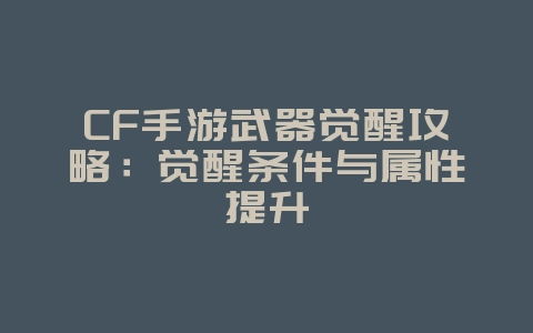CF手游武器觉醒攻略：觉醒条件与属性提升_游戏攻略_36397绿色下载网