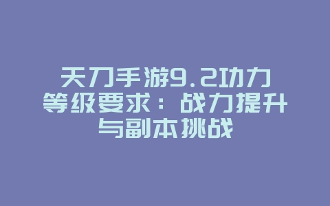 天刀手游9.2功力等级要求:战力提升与副本挑战_游戏攻略_36397绿色下载网 天刀手游9.2功力等级要求:战力提升与副本挑战_游戏攻略_36397绿色下载网