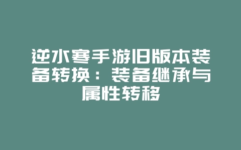 逆水寒手游旧版本装备转换:装备继承与属性转移_游戏攻略_36397绿色下载网 逆水寒手游旧版本装备转换:装备继承与属性转移_游戏攻略_36397绿色下载网