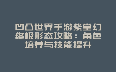 凹凸世界手游紫堂幻终极形态攻略：角色培养与技能提升_游戏攻略_36397绿色下载网