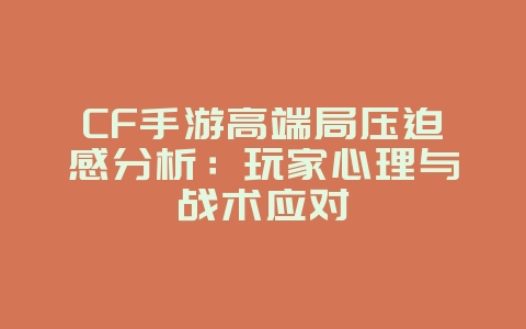 CF手游高端局压迫感分析:玩家心理与战术应对_游戏资讯_36397绿色下载网 CF手游高端局压迫感分析:玩家心理与战术应对_游戏资讯_36397绿色下载网