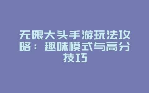 无限大头手游玩法攻略:趣味模式与高分技巧_游戏攻略_36397绿色下载网 无限大头手游玩法攻略:趣味模式与高分技巧_游戏攻略_36397绿色下载网