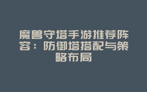 魔兽守塔手游推荐阵容:防御塔搭配与策略布局_游戏攻略_36397绿色下载网 魔兽守塔手游推荐阵容:防御塔搭配与策略布局_游戏攻略_36397绿色下载网