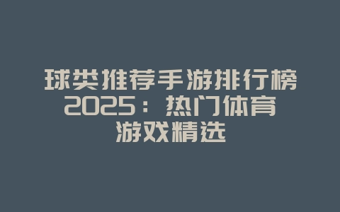 球类推荐手游排行榜2025:热门体育游戏精选_游戏资讯_36397绿色下载网 球类推荐手游排行榜2025:热门体育游戏精选_游戏资讯_36397绿色下载网