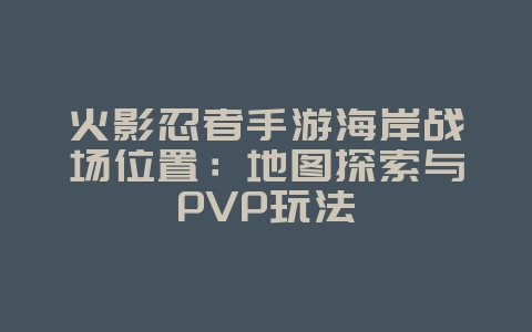 火影忍者手游海岸战场位置：地图探索与PVP玩法_游戏攻略_36397绿色下载网