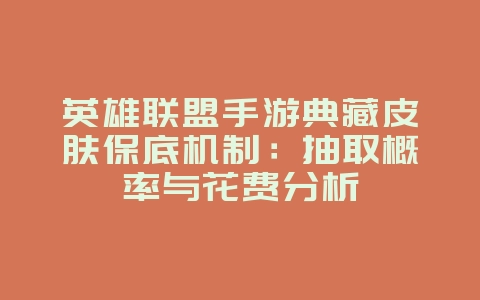 英雄联盟手游典藏皮肤保底机制：抽取概率与花费分析_游戏攻略_36397绿色下载网