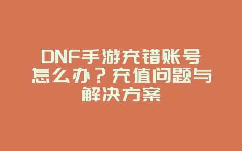 DNF手游充错账号怎么办?充值问题与解决方案_游戏攻略_36397绿色下载网 DNF手游充错账号怎么办?充值问题与解决方案_游戏攻略_36397绿色下载网
