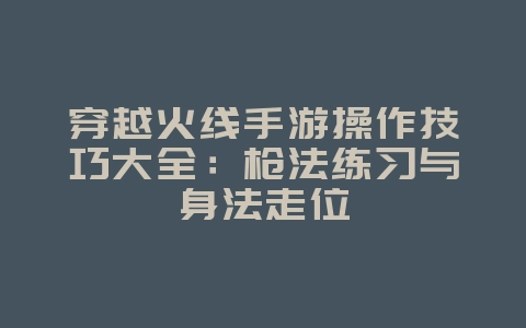 穿越火线手游操作技巧大全:枪法练习与身法走位_游戏攻略_36397绿色下载网 穿越火线手游操作技巧大全:枪法练习与身法走位_游戏攻略_36397绿色下载网