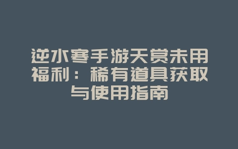 逆水寒手游天赏未用福利:稀有道具获取与使用指南_游戏攻略_36397绿色下载网 逆水寒手游天赏未用福利:稀有道具获取与使用指南_游戏攻略_36397绿色下载网