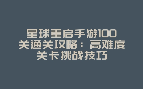 星球重启手游100关通关攻略:高难度关卡挑战技巧_游戏攻略_36397绿色下载网 星球重启手游100关通关攻略:高难度关卡挑战技巧_游戏攻略_36397绿色下载网