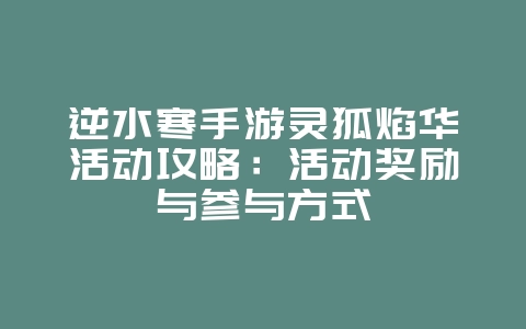 逆水寒手游灵狐焰华活动攻略：活动奖励与参与方式_游戏攻略_36397绿色下载网