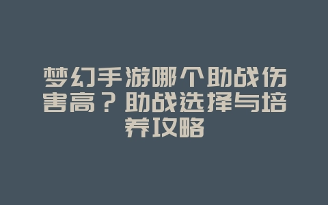 梦幻手游哪个助战伤害高?助战选择与培养攻略_游戏攻略_36397绿色下载网 梦幻手游哪个助战伤害高?助战选择与培养攻略_游戏攻略_36397绿色下载网