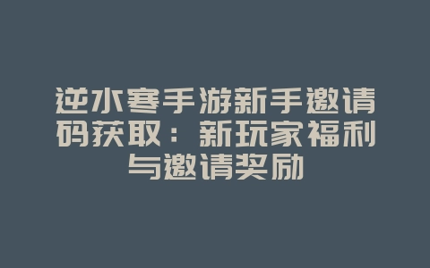 逆水寒手游新手邀请码获取:新玩家福利与邀请奖励_游戏攻略_36397绿色下载网 逆水寒手游新手邀请码获取:新玩家福利与邀请奖励_游戏攻略_36397绿色下载网