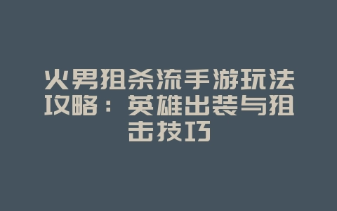 火男狙杀流手游玩法攻略：英雄出装与狙击技巧_游戏攻略_36397绿色下载网