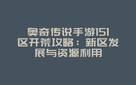 奥奇传说手游151区开荒攻略：新区发展与资源利用_游戏攻略_36397绿色下载网