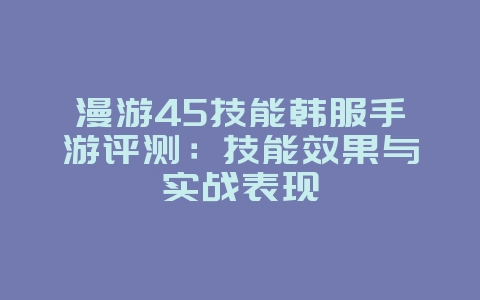 漫游45技能韩服手游评测:技能效果与实战表现_游戏攻略_36397绿色下载网 漫游45技能韩服手游评测:技能效果与实战表现_游戏攻略_36397绿色下载网