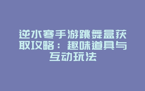 逆水寒手游跳舞盒获取攻略:趣味道具与互动玩法_游戏攻略_36397绿色下载网 逆水寒手游跳舞盒获取攻略:趣味道具与互动玩法_游戏攻略_36397绿色下载网