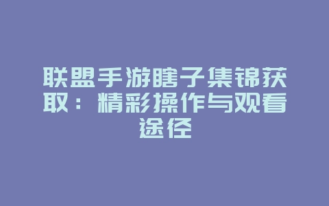 联盟手游瞎子集锦获取:精彩操作与观看途径_游戏攻略_36397绿色下载网 联盟手游瞎子集锦获取:精彩操作与观看途径_游戏攻略_36397绿色下载网