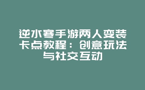 逆水寒手游两人变装卡点教程:创意玩法与社交互动_游戏攻略_36397绿色下载网 逆水寒手游两人变装卡点教程:创意玩法与社交互动_游戏攻略_36397绿色下载网