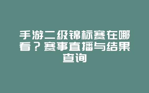 手游二级锦标赛在哪看？赛事直播与结果查询_游戏资讯_36397绿色下载网