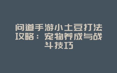 问道手游小土豆打法攻略:宠物养成与战斗技巧_游戏攻略_36397绿色下载网 问道手游小土豆打法攻略:宠物养成与战斗技巧_游戏攻略_36397绿色下载网