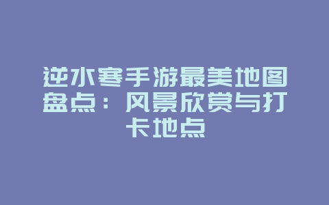 逆水寒手游最美地图盘点:风景欣赏与打卡地点_游戏资讯_36397绿色下载网 逆水寒手游最美地图盘点:风景欣赏与打卡地点_游戏资讯_36397绿色下载网