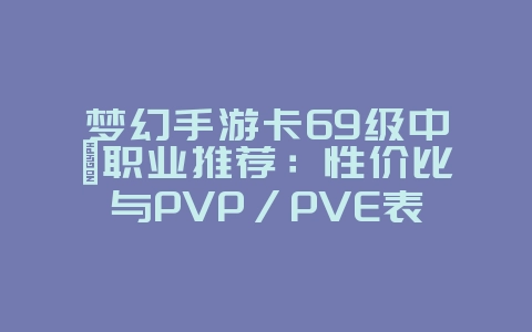 梦幻手游卡69级中氪职业推荐：性价比与PVP/PVE表现_游戏攻略_36397绿色下载网