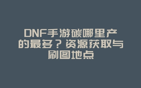 DNF手游碳哪里产的最多？资源获取与刷图地点_游戏攻略_36397绿色下载网