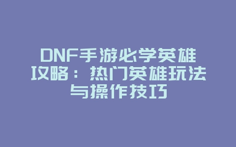 DNF手游必学英雄攻略：热门英雄玩法与操作技巧_游戏攻略_36397绿色下载网