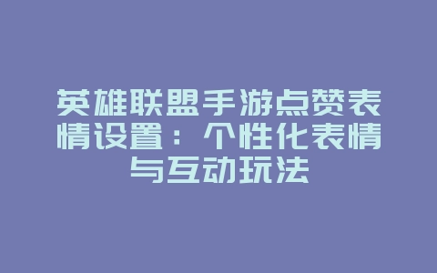 英雄联盟手游点赞表情设置:个性化表情与互动玩法_游戏攻略_36397绿色下载网 英雄联盟手游点赞表情设置:个性化表情与互动玩法_游戏攻略_36397绿色下载网