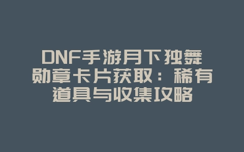 DNF手游月下独舞勋章卡片获取:稀有道具与收集攻略_游戏攻略_36397绿色下载网 DNF手游月下独舞勋章卡片获取:稀有道具与收集攻略_游戏攻略_36397绿色下载网