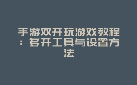 手游双开玩游戏教程：多开工具与设置方法_游戏攻略_36397绿色下载网