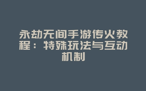 永劫无间手游传火教程：特殊玩法与互动机制_游戏攻略_36397绿色下载网