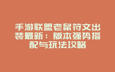 手游联盟老鼠符文出装最新：版本强势搭配与玩法攻略_游戏攻略_36397绿色下载网