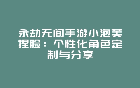 永劫无间手游小泡芙捏脸：个性化角色定制与分享_游戏攻略_36397绿色下载网