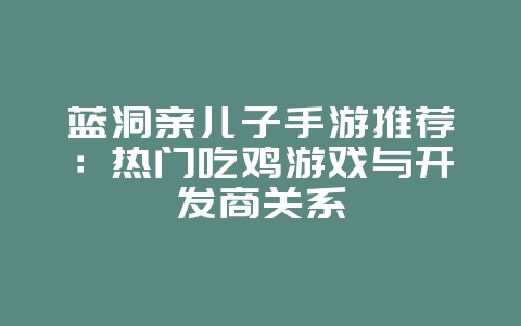 蓝洞亲儿子手游推荐:热门吃鸡游戏与开发商关系_游戏资讯_36397绿色下载网 蓝洞亲儿子手游推荐:热门吃鸡游戏与开发商关系_游戏资讯_36397绿色下载网