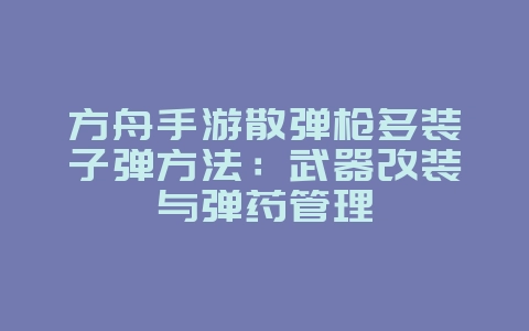 方舟手游散弹枪多装子弹方法:武器改装与弹药管理_游戏攻略_36397绿色下载网 方舟手游散弹枪多装子弹方法:武器改装与弹药管理_游戏攻略_36397绿色下载网