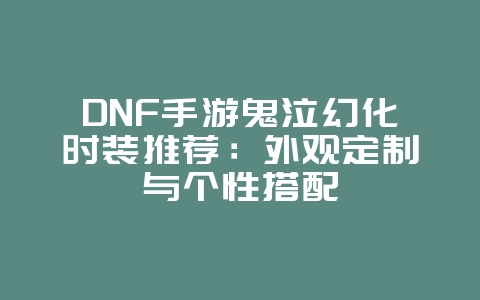 DNF手游鬼泣幻化时装推荐：外观定制与个性搭配_游戏攻略_36397绿色下载网