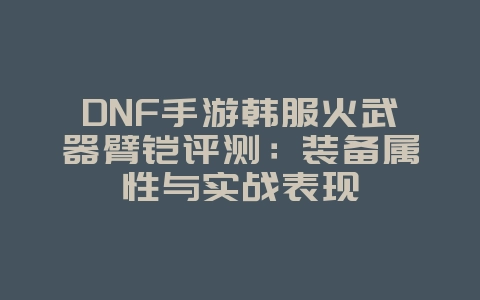 DNF手游韩服火武器臂铠评测:装备属性与实战表现_游戏攻略_36397绿色下载网 DNF手游韩服火武器臂铠评测:装备属性与实战表现_游戏攻略_36397绿色下载网