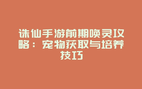 诛仙手游前期唤灵攻略:宠物获取与培养技巧_游戏攻略_36397绿色下载网 诛仙手游前期唤灵攻略:宠物获取与培养技巧_游戏攻略_36397绿色下载网
